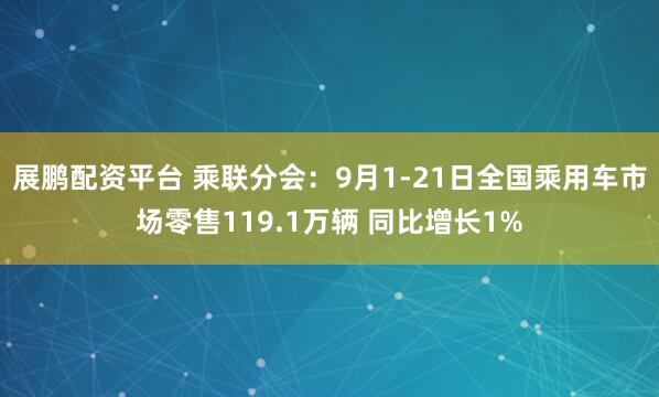展鹏配资平台 乘联分会：9月1-21日全国乘用车市场零售119.1万辆 同比增长1%
