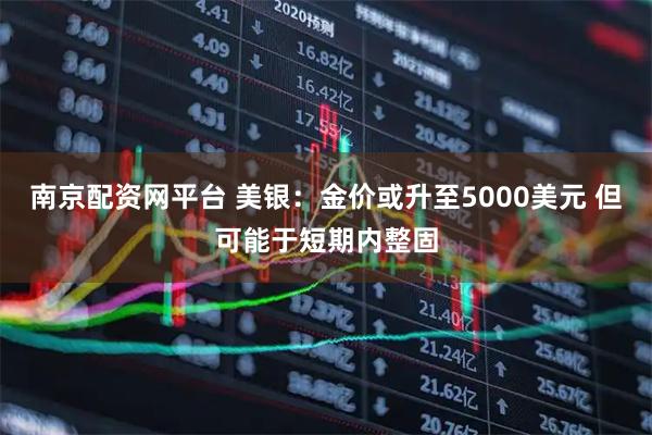 南京配资网平台 美银：金价或升至5000美元 但可能于短期内整固