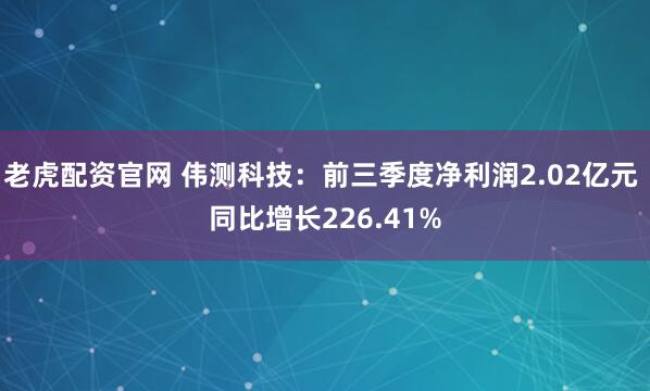 老虎配资官网 伟测科技：前三季度净利润2.02亿元 同比增长226.41%