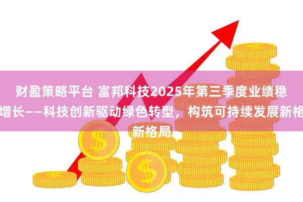 财盈策略平台 富邦科技2025年第三季度业绩稳健增长——科技创新驱动绿色转型，构筑可持续发展新格局