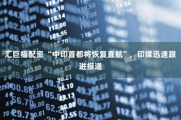 汇巨福配资 “中印首都将恢复直航”，印媒迅速跟进报道