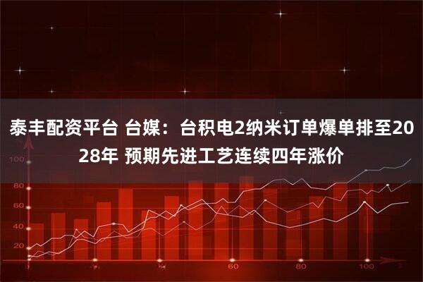 泰丰配资平台 台媒：台积电2纳米订单爆单排至2028年 预期先进工艺连续四年涨价