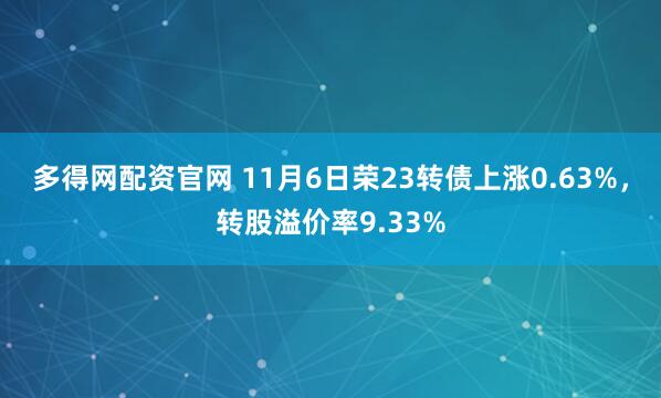 多得网配资官网 11月6日荣23转债上涨0.63%，转股溢价率9.33%