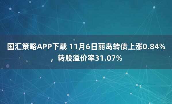 国汇策略APP下载 11月6日丽岛转债上涨0.84%，转股溢价率31.07%