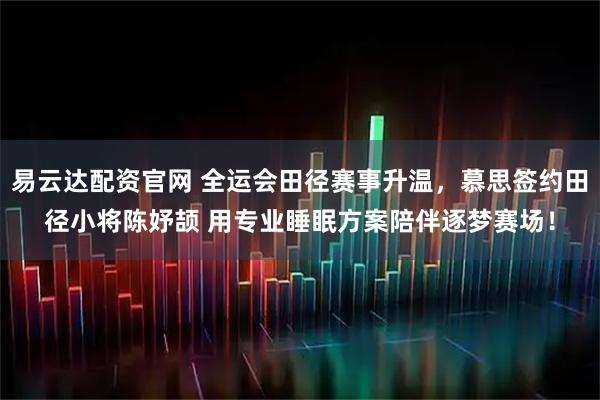 易云达配资官网 全运会田径赛事升温，慕思签约田径小将陈妤颉 用专业睡眠方案陪伴逐梦赛场！