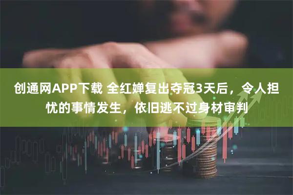 创通网APP下载 全红婵复出夺冠3天后，令人担忧的事情发生，依旧逃不过身材审判
