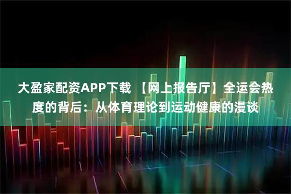 大盈家配资APP下载 【网上报告厅】全运会热度的背后：从体育理论到运动健康的漫谈
