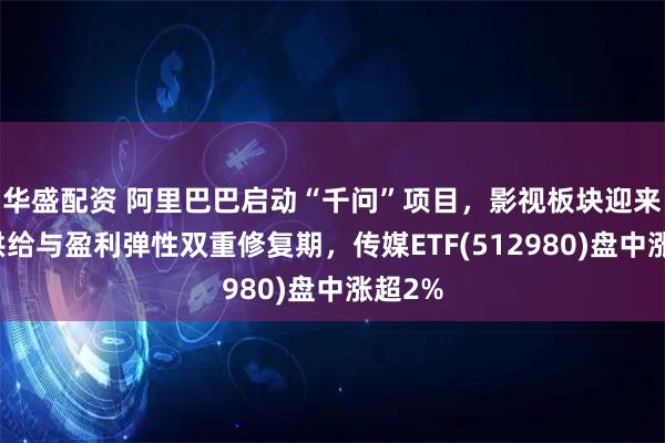 华盛配资 阿里巴巴启动“千问”项目，影视板块迎来内容供给与盈利弹性双重修复期，传媒ETF(512980)盘中涨超2%