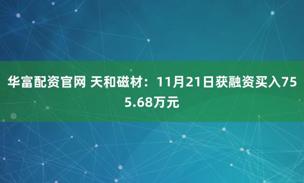 华富配资官网 天和磁材：11月21日获融资买入755.68万元