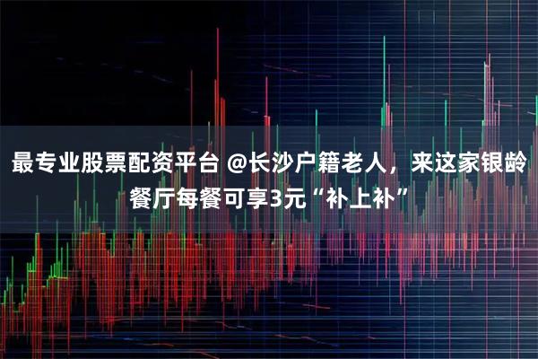 最专业股票配资平台 @长沙户籍老人，来这家银龄餐厅每餐可享3元“补上补”