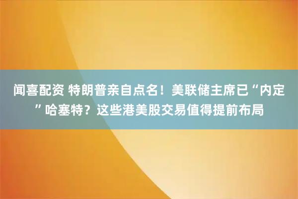 闻喜配资 特朗普亲自点名！美联储主席已“内定”哈塞特？这些港美股交易值得提前布局