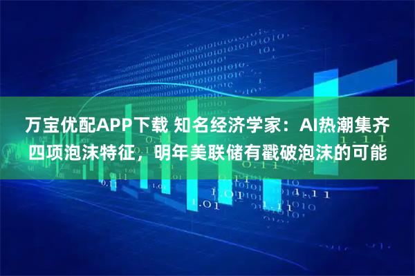 万宝优配APP下载 知名经济学家：AI热潮集齐四项泡沫特征，明年美联储有戳破泡沫的可能