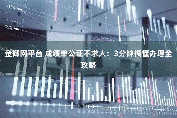 金御网平台 成绩单公证不求人：3分钟搞懂办理全攻略