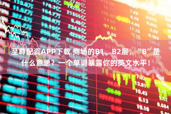 至尊配资APP下载 商场的B1、B2层，“B”是什么意思？一个单词暴露你的英文水平！