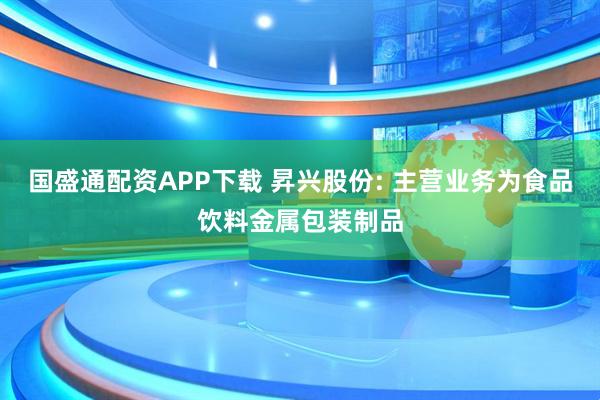国盛通配资APP下载 昇兴股份: 主营业务为食品饮料金属包装制品