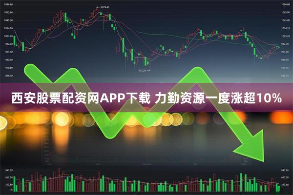 西安股票配资网APP下载 力勤资源一度涨超10%