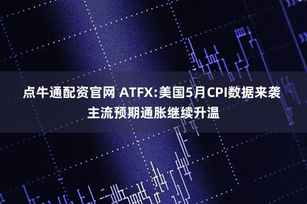 点牛通配资官网 ATFX:美国5月CPI数据来袭 主流预期通胀继续升温