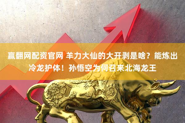 赢翻网配资官网 羊力大仙的大开剥是啥？能炼出冷龙护体！孙悟空为何召来北海龙王